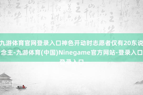 九游体育官网登录入口神色开动时志愿者仅有20东说念主-九游体育(中国)Ninegame官方网站-登录入口