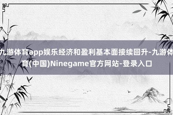 九游体育app娱乐经济和盈利基本面接续回升-九游体育(中国)Ninegame官方网站-登录入口