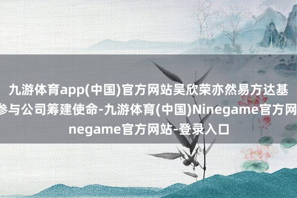 九游体育app(中国)官方网站吴欣荣亦然易方达基金栽培前就参与公司筹建使命-九游体育(中国)Ninegame官方网站-登录入口