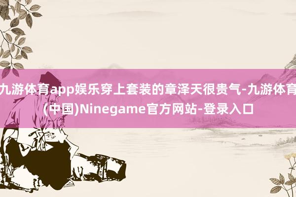 九游体育app娱乐穿上套装的章泽天很贵气-九游体育(中国)Ninegame官方网站-登录入口