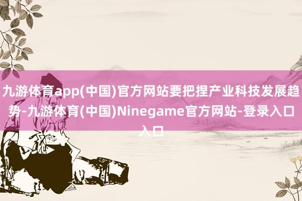 九游体育app(中国)官方网站要把捏产业科技发展趋势-九游体育(中国)Ninegame官方网站-登录入口