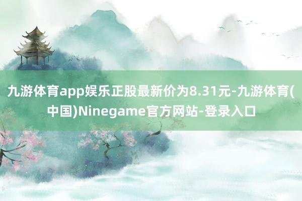 九游体育app娱乐正股最新价为8.31元-九游体育(中国)Ninegame官方网站-登录入口