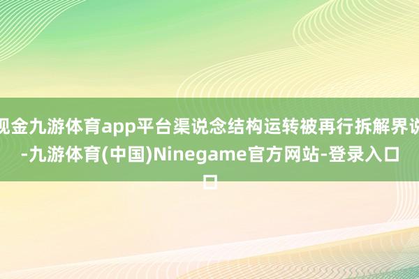 现金九游体育app平台渠说念结构运转被再行拆解界说-九游体育(中国)Ninegame官方网站-登录入口