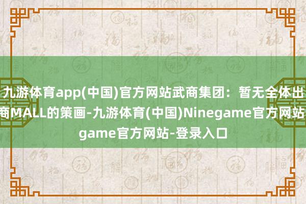 九游体育app(中国)官方网站武商集团：暂无全体出售南昌武商MALL的策画-九游体育(中国)Ninegame官方网站-登录入口