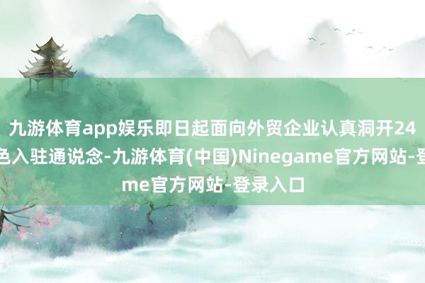 九游体育app娱乐即日起面向外贸企业认真洞开24小时绿色入驻通说念-九游体育(中国)Ninegame官方网站-登录入口