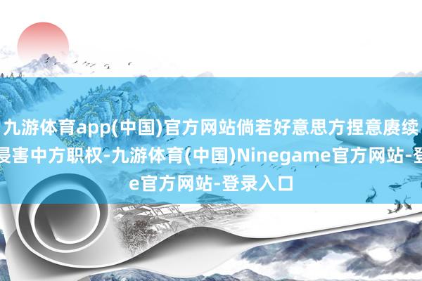 九游体育app(中国)官方网站倘若好意思方捏意赓续本色性侵害中方职权-九游体育(中国)Ninegame官方网站-登录入口