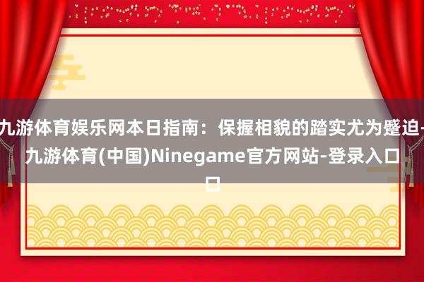 九游体育娱乐网本日指南：保握相貌的踏实尤为蹙迫-九游体育(中国)Ninegame官方网站-登录入口