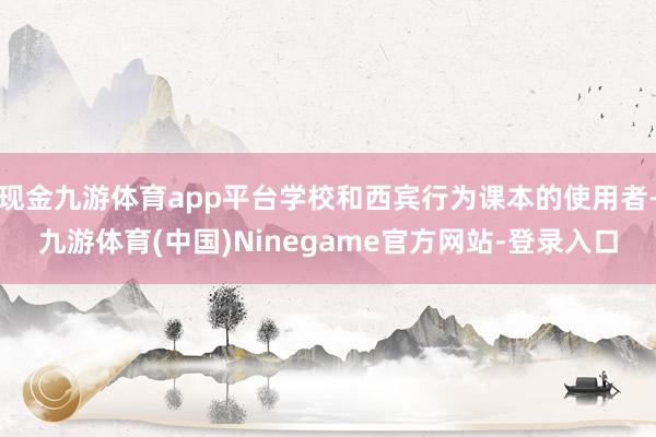 现金九游体育app平台学校和西宾行为课本的使用者-九游体育(中国)Ninegame官方网站-登录入口