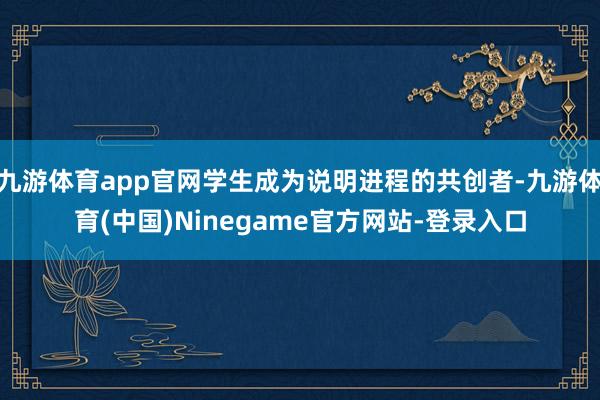 九游体育app官网学生成为说明进程的共创者-九游体育(中国)Ninegame官方网站-登录入口