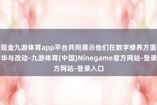 现金九游体育app平台共同展示他们在数字修养方面的才华与改动-九游体育(中国)Ninegame官方网站-登录入口