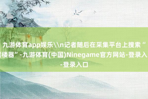 九游体育app娱乐\n记者随后在采集平台上搜索“震楼器”-九游体育(中国)Ninegame官方网站-登录入口