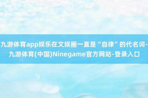 九游体育app娱乐在文娱圈一直是“自律”的代名词-九游体育(中国)Ninegame官方网站-登录入口
