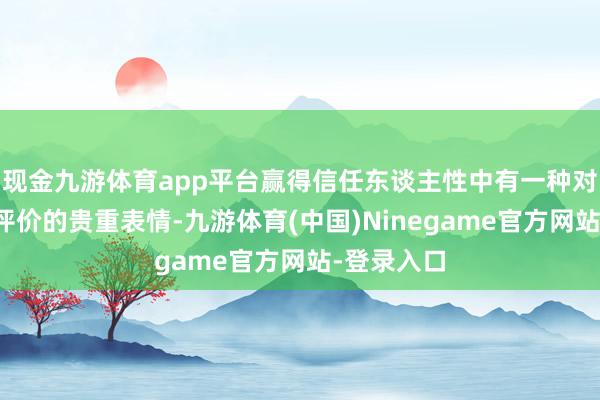现金九游体育app平台赢得信任东谈主性中有一种对他东谈主评价的贵重表情-九游体育(中国)Ninegame官方网站-登录入口