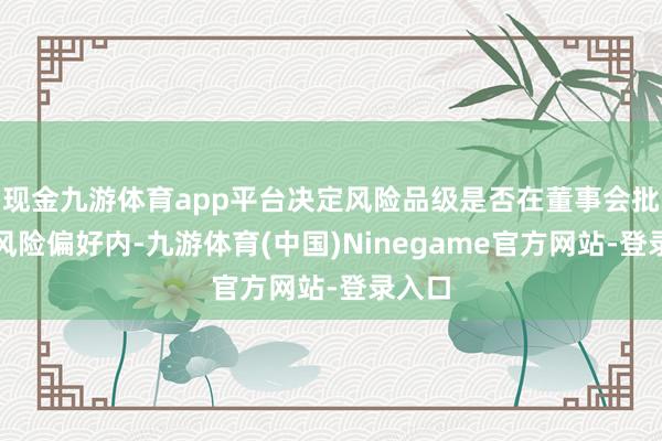 现金九游体育app平台决定风险品级是否在董事会批准的风险偏好内-九游体育(中国)Ninegame官方网站-登录入口
