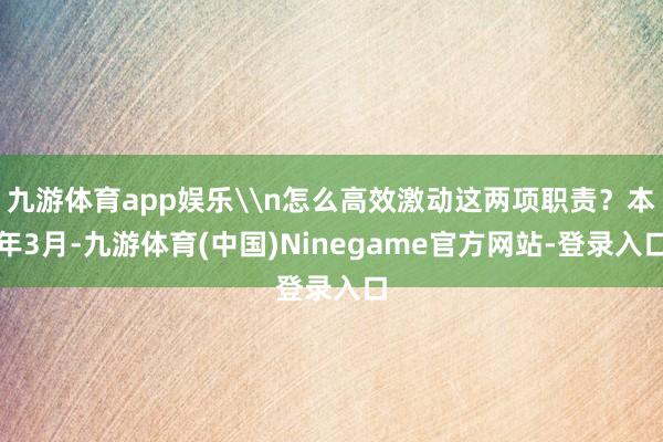 九游体育app娱乐\n怎么高效激动这两项职责？本年3月-九游体育(中国)Ninegame官方网站-登录入口