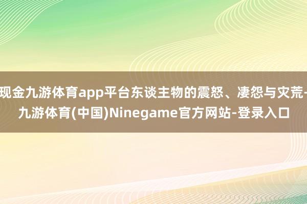 现金九游体育app平台东谈主物的震怒、凄怨与灾荒-九游体育(中国)Ninegame官方网站-登录入口