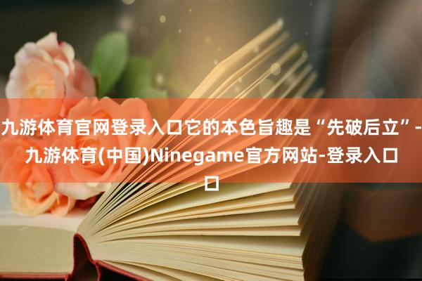 九游体育官网登录入口它的本色旨趣是“先破后立”-九游体育(中国)Ninegame官方网站-登录入口
