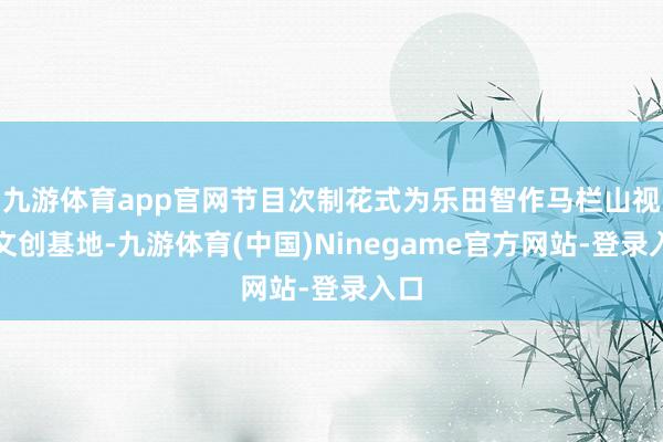 九游体育app官网节目次制花式为乐田智作马栏山视频文创基地-九游体育(中国)Ninegame官方网站-登录入口