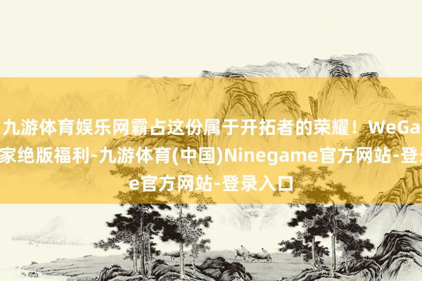 九游体育娱乐网霸占这份属于开拓者的荣耀！WeGame独家绝版福利-九游体育(中国)Ninegame官方网站-登录入口