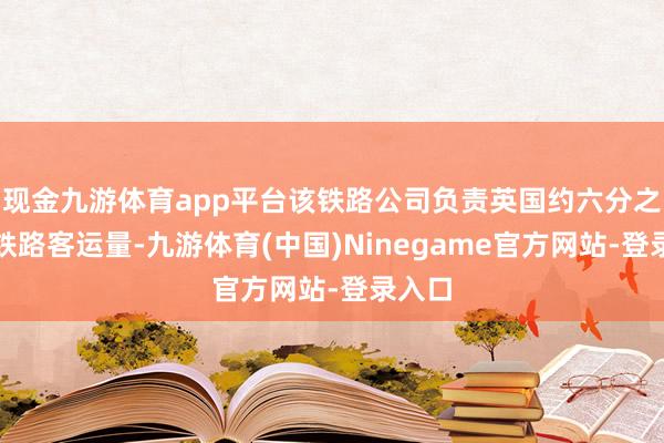 现金九游体育app平台该铁路公司负责英国约六分之一的铁路客运量-九游体育(中国)Ninegame官方网站-登录入口