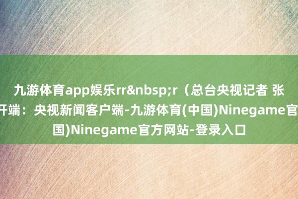 九游体育app娱乐rrr（总台央视记者 张起飞）r开端：央视新闻客户端-九游体育(中国)Ninegame官方网站-登录入口