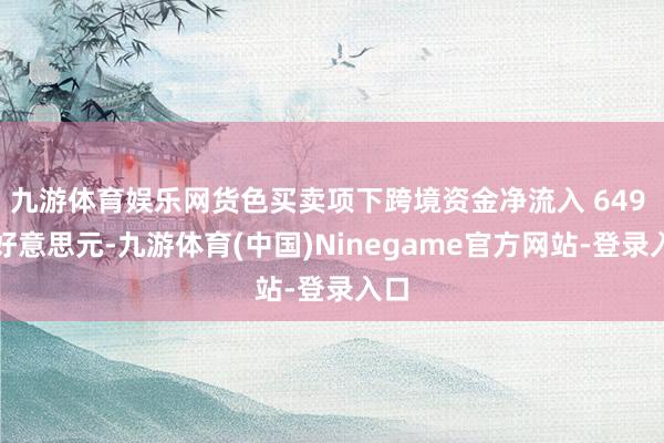 九游体育娱乐网货色买卖项下跨境资金净流入 649 亿好意思元-九游体育(中国)Ninegame官方网站-登录入口