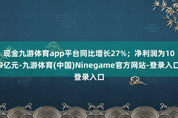 现金九游体育app平台同比增长27%；净利润为109亿元-九游体育(中国)Ninegame官方网站-登录入口