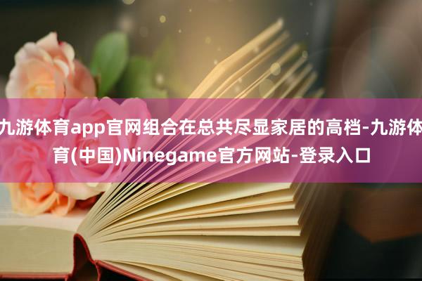 九游体育app官网组合在总共尽显家居的高档-九游体育(中国)Ninegame官方网站-登录入口