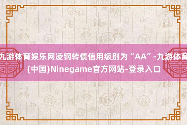 九游体育娱乐网凌钢转债信用级别为“AA”-九游体育(中国)Ninegame官方网站-登录入口
